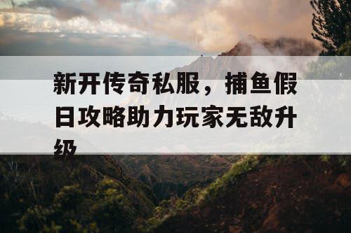 新开传奇私服，捕鱼假日攻略助力玩家无敌升级