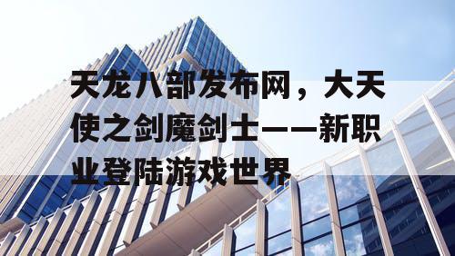 天龙八部发布网，大天使之剑魔剑士——新职业登陆游戏世界