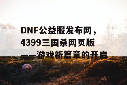 DNF公益服发布网，4399三国杀网页版——游戏新篇章的开启
