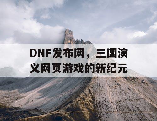 DNF发布网,三国演义网页游戏的新纪元 DNF发布网,三国演义网页游戏的新纪元