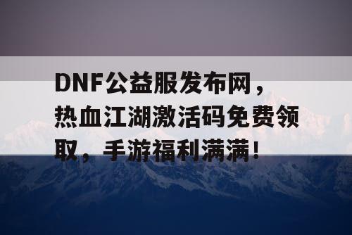 DNF公益服发布网,热血江湖激活码免费领取,手游福利满满! DNF公益服发布网,热血江湖激活码免费领取,手游福利满满!