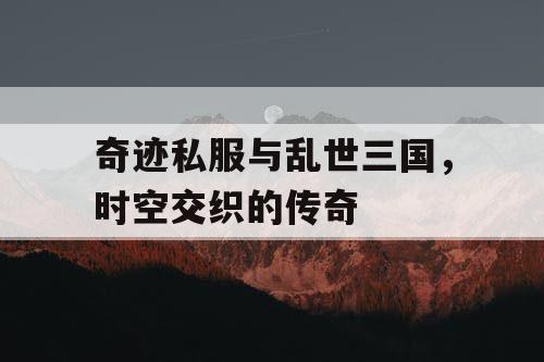 奇迹私服与乱世三国,时空交织的传奇 奇迹私服与乱世三国,时空交织的传奇