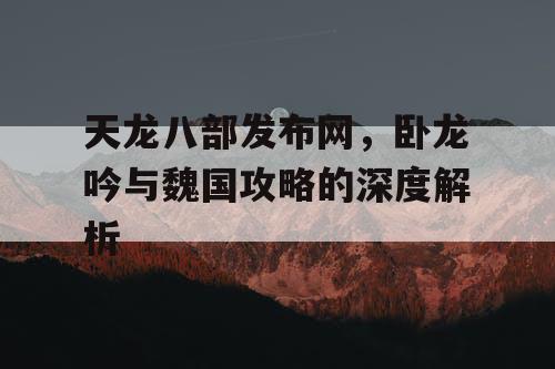 天龙八部发布网，卧龙吟与魏国攻略的深度解析