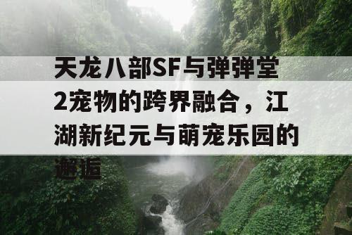 天龙八部SF与弹弹堂2宠物的跨界融合，江湖新纪元与萌宠乐园的邂逅