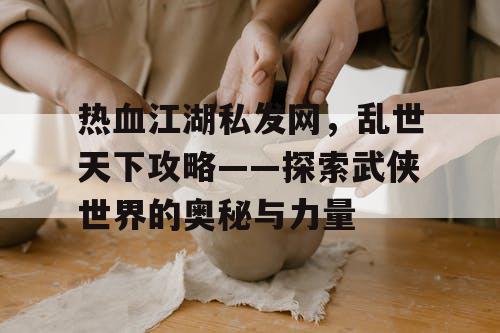 热血江湖私发网，乱世天下攻略——探索武侠世界的奥秘与力量
