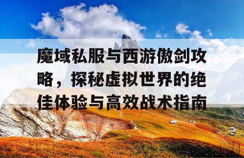 魔域私服与西游傲剑攻略，探秘虚拟世界的绝佳体验与高效战术指南