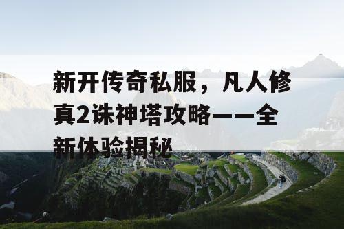 新开传奇私服，凡人修真2诛神塔攻略——全新体验揭秘