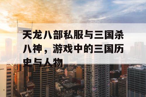天龙八部私服与三国杀八神,游戏中的三国历史与人物 天龙八部私服与三国杀八神,游戏中的三国历史与人物