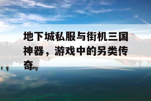 地下城私服与街机三国神器，游戏中的另类传奇