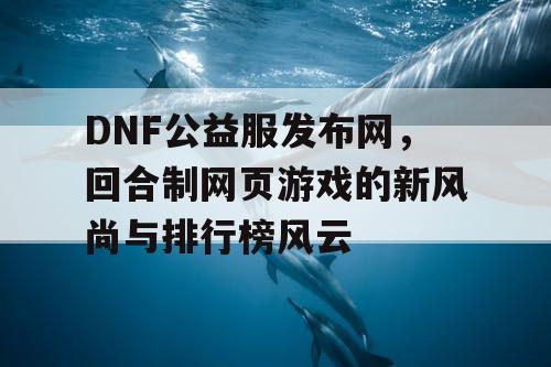 DNF公益服发布网,回合制网页游戏的新风尚与排行榜风云 DNF公益服发布网,回合制网页游戏的新风尚与排行榜风云