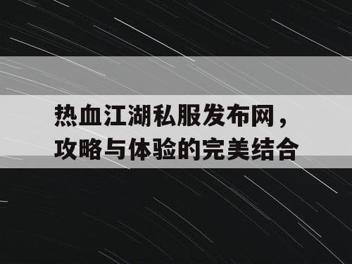 热血江湖私服发布网，攻略与体验的完美结合
