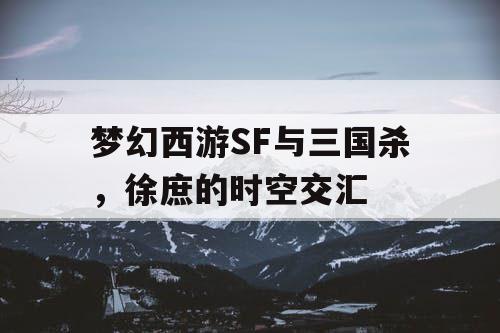 梦幻西游SF与三国杀，徐庶的时空交汇