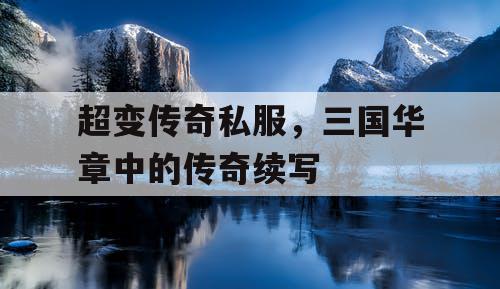 超变传奇私服，三国华章中的传奇续写