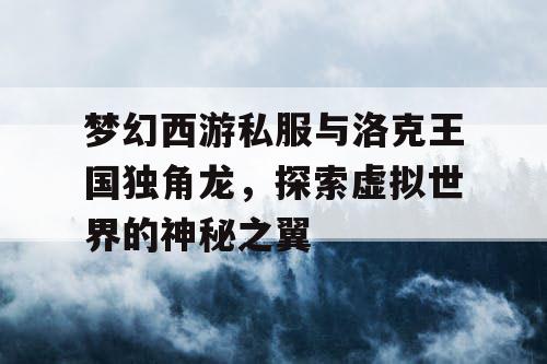 梦幻西游私服与洛克王国独角龙，探索虚拟世界的神秘之翼