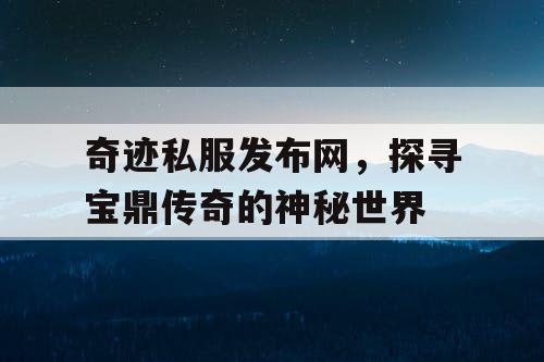 奇迹私服发布网，探寻宝鼎传奇的神秘世界