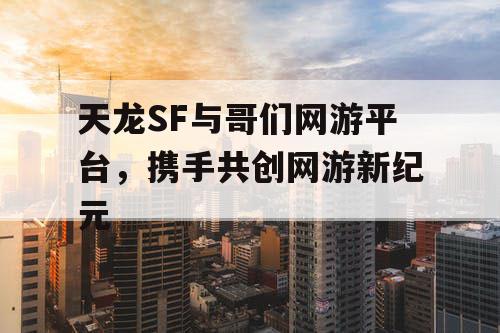 天龙SF与哥们网游平台,携手共创网游新纪元 天龙SF与哥们网游平台,携手共创网游新纪元