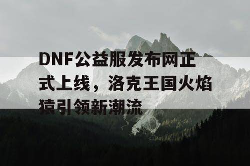 DNF公益服发布网正式上线，洛克王国火焰猿引领新潮流