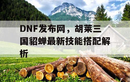 DNF发布网，胡莱三国貂蝉最新技能搭配解析