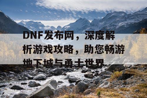 DNF发布网，深度解析游戏攻略，助您畅游地下城与勇士世界