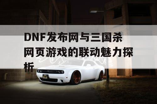 DNF发布网与三国杀网页游戏的联动魅力探析