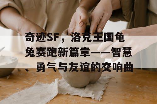 奇迹SF,洛克王国龟兔赛跑新篇章——智慧、勇气与友谊的交响曲 奇迹SF,洛克王国龟兔赛跑新篇章——智慧、勇气与友谊的交响曲