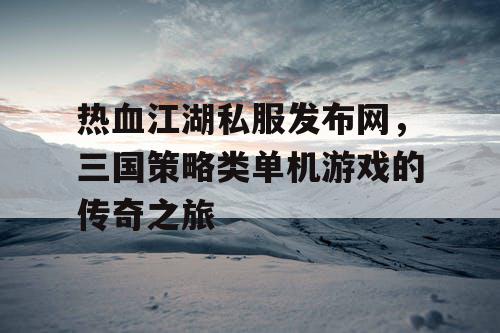 热血江湖私服发布网，三国策略类单机游戏的传奇之旅