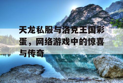 天龙私服与洛克王国彩蛋，网络游戏中的惊喜与传奇