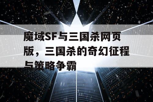 魔域SF与三国杀网页版，三国杀的奇幻征程与策略争霸