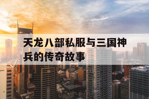 天龙八部私服与三国神兵的传奇故事 天龙八部私服与三国神兵的传奇故事