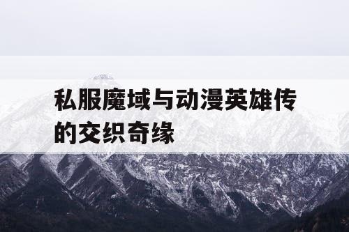 私服魔域与动漫英雄传的交织奇缘 私服魔域与动漫英雄传的交织奇缘