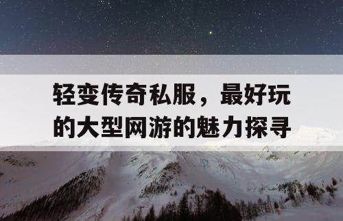 轻变传奇私服，最好玩的大型网游的魅力探寻