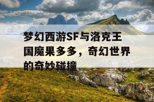 梦幻西游SF与洛克王国魔果多多，奇幻世界的奇妙碰撞