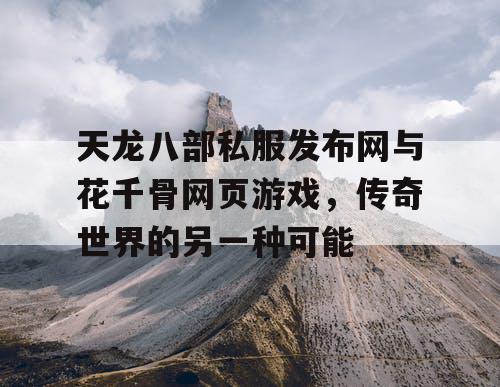 天龙八部私服发布网与花千骨网页游戏，传奇世界的另一种可能