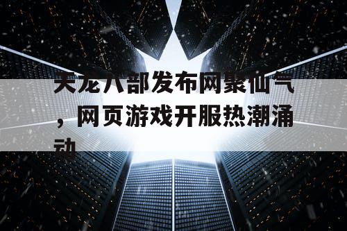 天龙八部发布网聚仙气，网页游戏开服热潮涌动