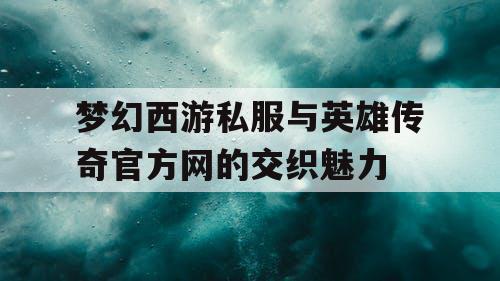 梦幻西游私服与英雄传奇官方网的交织魅力 梦幻西游私服与英雄传奇官方网的交织魅力