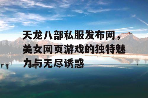 天龙八部私服发布网，美女网页游戏的独特魅力与无尽诱惑