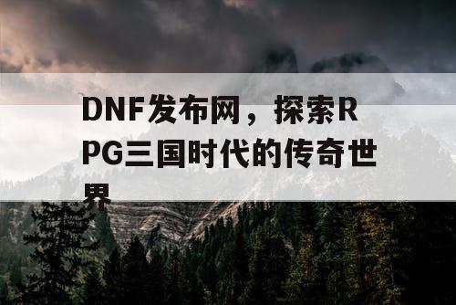 DNF发布网，探索RPG三国时代的传奇世界