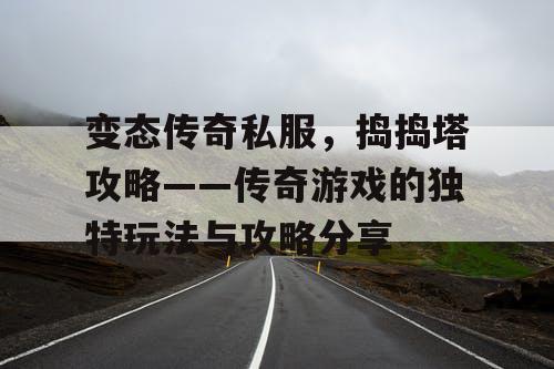 变态传奇私服，捣捣塔攻略——传奇游戏的独特玩法与攻略分享