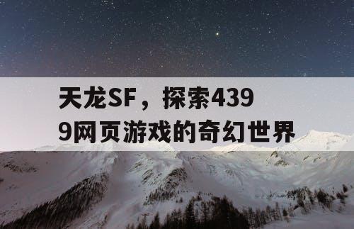 天龙SF,探索4399网页游戏的奇幻世界 天龙SF,探索4399网页游戏的奇幻世界