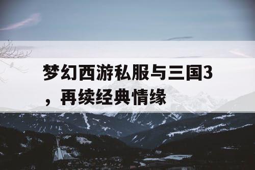 梦幻西游私服与三国3，再续经典情缘