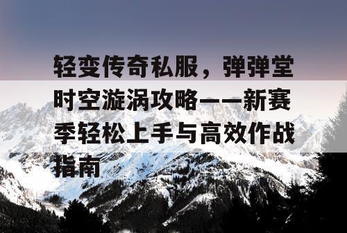 轻变传奇私服，弹弹堂时空漩涡攻略——新赛季轻松上手与高效作战指南