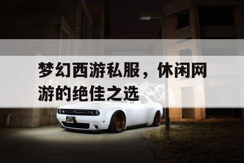 梦幻西游私服,休闲网游的绝佳之选 梦幻西游私服,休闲网游的绝佳之选