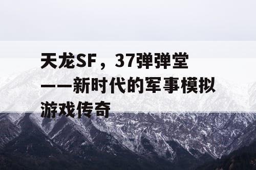 天龙SF,37弹弹堂——新时代的军事模拟游戏传奇 天龙SF,37弹弹堂——新时代的军事模拟游戏传奇