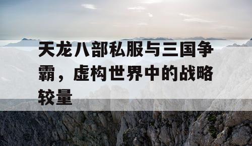 天龙八部私服与三国争霸，虚构世界中的战略较量