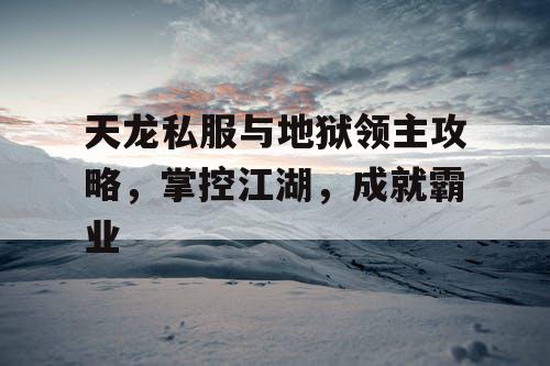 天龙私服与地狱领主攻略,掌控江湖,成就霸业 天龙私服与地狱领主攻略,掌控江湖,成就霸业