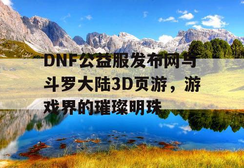 DNF公益服发布网与斗罗大陆3D页游,游戏界的璀璨明珠 DNF公益服发布网与斗罗大陆3D页游,游戏界的璀璨明珠