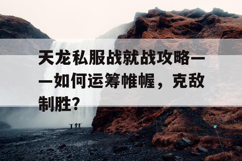 天龙私服战就战攻略——如何运筹帷幄,克敌制胜? 天龙私服战就战攻略——如何运筹帷幄,克敌制胜?