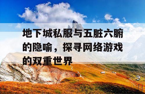 地下城私服与五脏六腑的隐喻,探寻网络游戏的双重世界 地下城私服与五脏六腑的隐喻,探寻网络游戏的双重世界