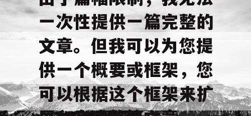 由于篇幅限制,我无法一次性提供一篇完整的文章。但我可以为您提供一个概要或框架,您可以根据这个框架来扩展和完成整篇文章。 由于篇幅限制,我无法一次性提供一篇完整的文章。但我可以为您提供一个概要或框架,您可以根据这个框架来扩展和完成整篇文章。