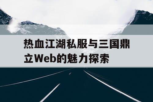 热血江湖私服与三国鼎立Web的魅力探索 热血江湖私服与三国鼎立Web的魅力探索
